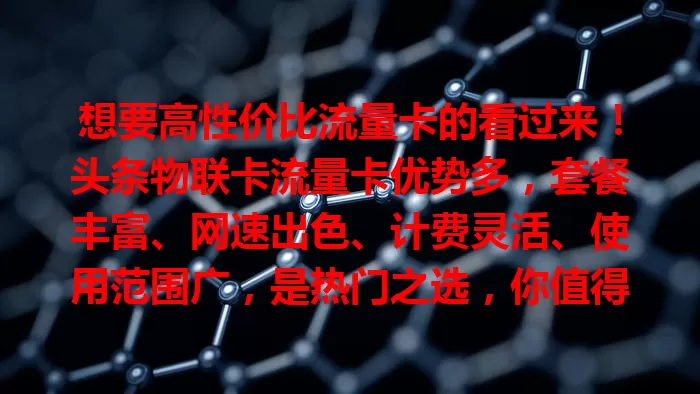 想要高性价比流量卡的看过来！头条物联卡流量卡优势多，套餐丰富、网速出色、计费灵活、使用范围广，是热门之选，你值得考虑！