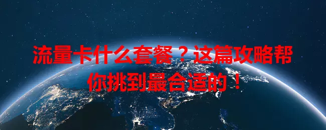 流量卡什么套餐？这篇攻略帮你挑到最合适的！
