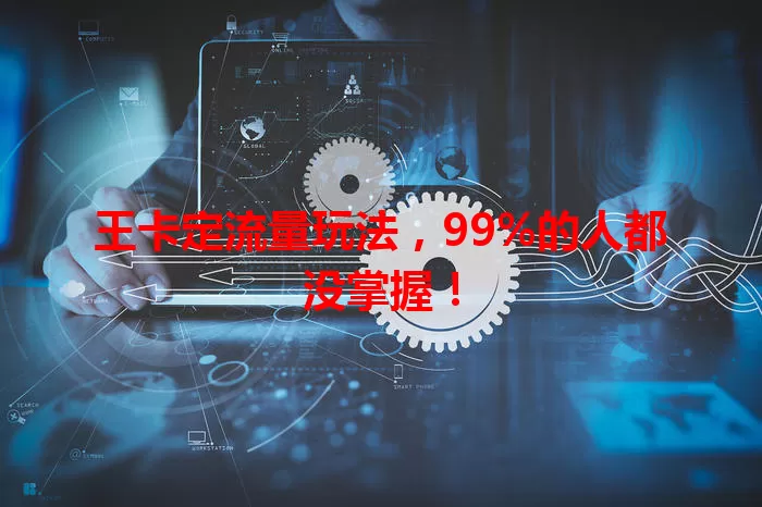 王卡定流量玩法，99%的人都没掌握！