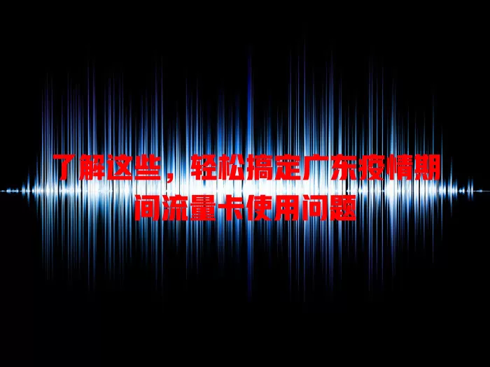 了解这些，轻松搞定广东疫情期间流量卡使用问题
