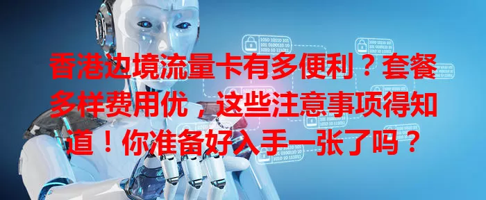 香港边境流量卡有多便利？套餐多样费用优，这些注意事项得知道！你准备好入手一张了吗？