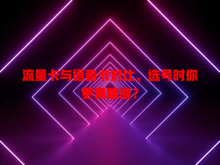 流量卡与语音卡对比，选号时你更青睐谁？