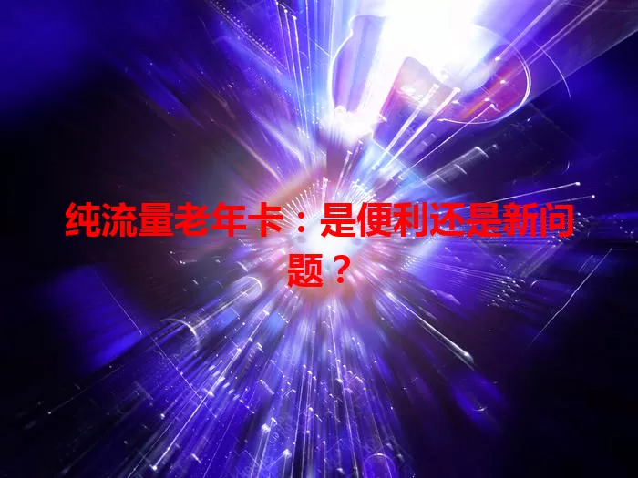 纯流量老年卡：是便利还是新问题？