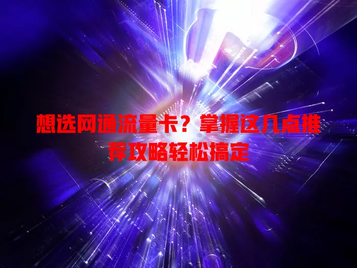 想选网通流量卡？掌握这几点推荐攻略轻松搞定