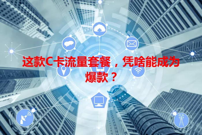 这款C卡流量套餐，凭啥能成为爆款？