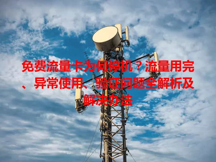 免费流量卡为何停机？流量用完、异常使用、验证问题全解析及解决办法