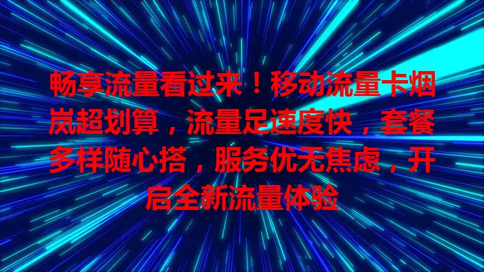 畅享流量看过来！移动流量卡烟岚超划算，流量足速度快，套餐多样随心搭，服务优无焦虑，开启全新流量体验