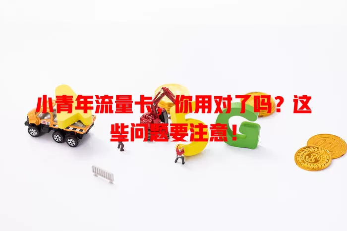 小青年流量卡，你用对了吗？这些问题要注意！