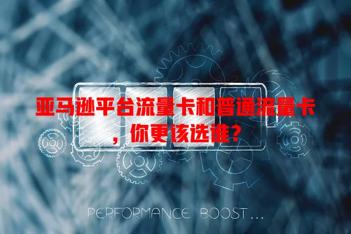 亚马逊平台流量卡和普通流量卡，你更该选谁？
