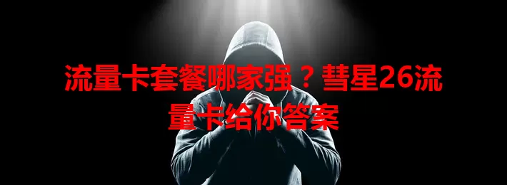 流量卡套餐哪家强？彗星26流量卡给你答案