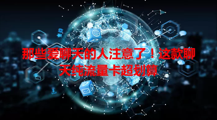 那些爱聊天的人注意了！这款聊天纯流量卡超划算