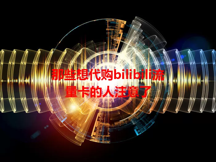 那些想代购bilibili流量卡的人注意了