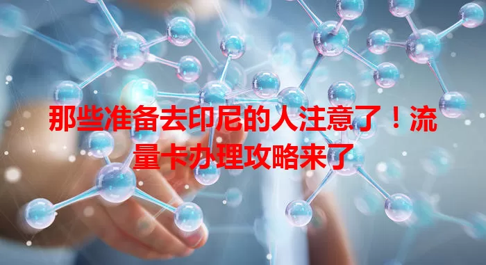 那些准备去印尼的人注意了！流量卡办理攻略来了