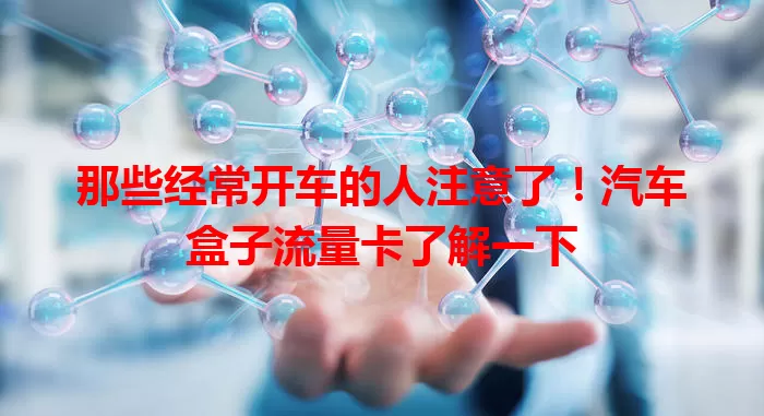那些经常开车的人注意了！汽车盒子流量卡了解一下