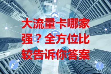 大流量卡哪家强？全方位比较告诉你答案