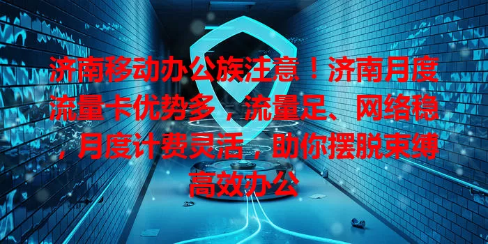 济南移动办公族注意！济南月度流量卡优势多，流量足、网络稳，月度计费灵活，助你摆脱束缚高效办公