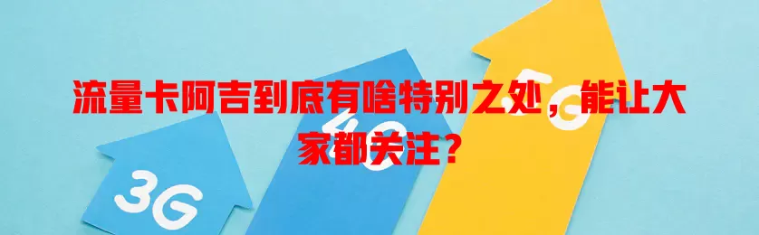 流量卡阿吉到底有啥特别之处，能让大家都关注？