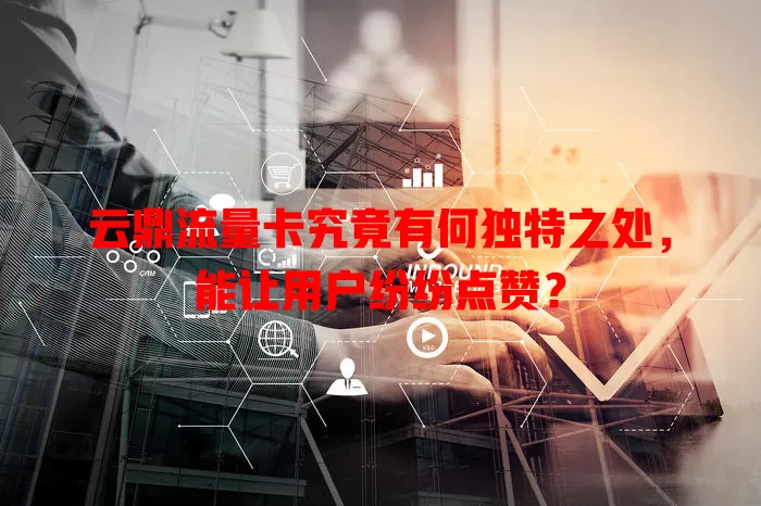 云鼎流量卡究竟有何独特之处，能让用户纷纷点赞？