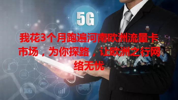 我花3个月跑遍河南欧洲流量卡市场，为你探路，让欧洲之行网络无忧