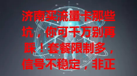 济南买流量卡那些坑，你可千万别再踩！套餐限制多，信号不稳定，非正规渠道有风险，综合考虑多因素，才能挑到合适卡，用得顺畅又安心