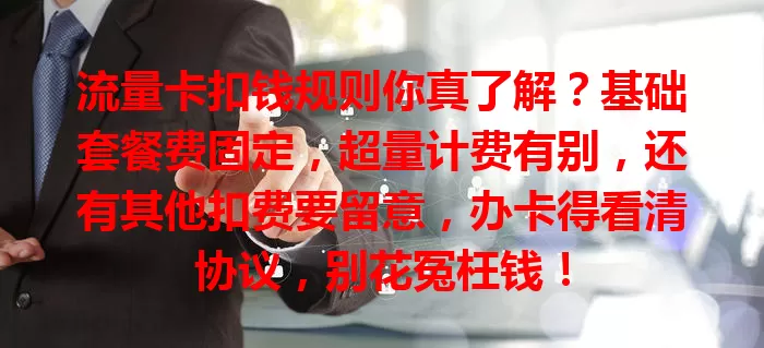 流量卡扣钱规则你真了解？基础套餐费固定，超量计费有别，还有其他扣费要留意，办卡得看清协议，别花冤枉钱！