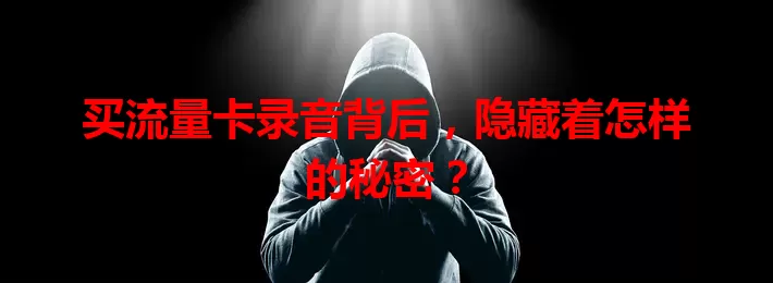 买流量卡录音背后，隐藏着怎样的秘密？