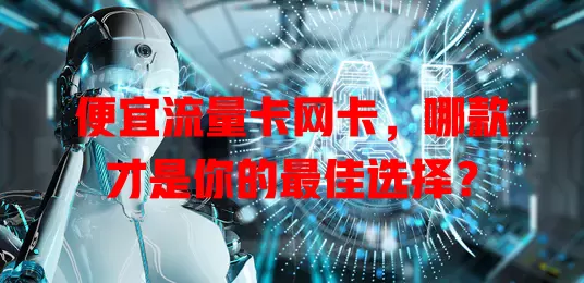 便宜流量卡网卡，哪款才是你的最佳选择？