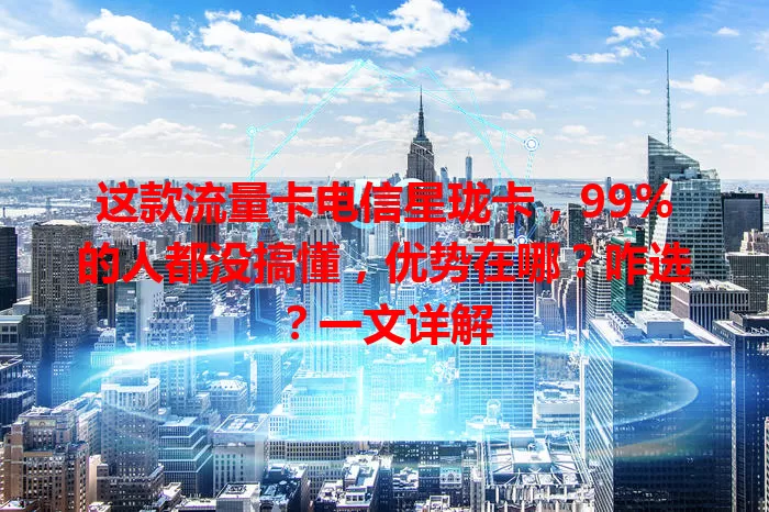 这款流量卡电信星珑卡，99%的人都没搞懂，优势在哪？咋选？一文详解