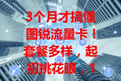 3个月才搞懂图锐流量卡！套餐多样，起初挑花眼，1个月熟悉特性，客服贴心，最终它成数字生活好帮手