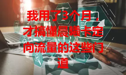 我用了3个月，才搞懂晨曦卡定向流量的这些门道