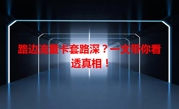 路边流量卡套路深？一文带你看透真相！