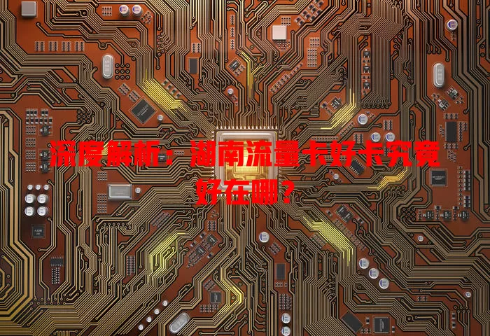 深度解析：湖南流量卡好卡究竟好在哪？