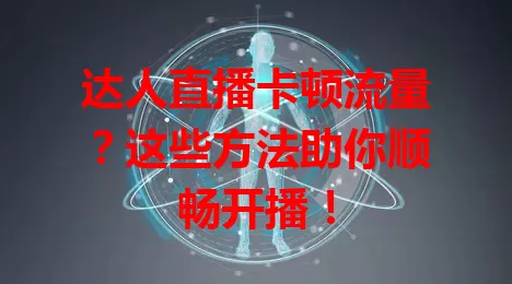 达人直播卡顿流量？这些方法助你顺畅开播！