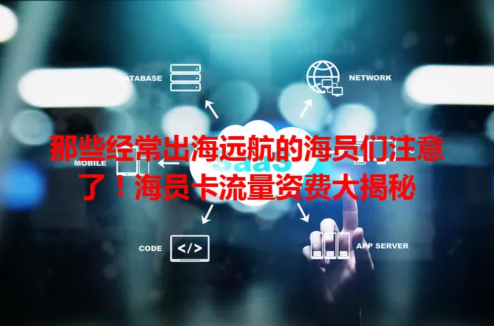 那些经常出海远航的海员们注意了！海员卡流量资费大揭秘