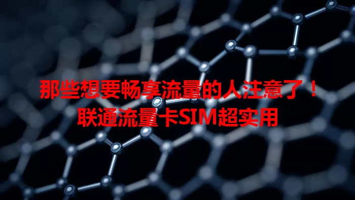 那些想要畅享流量的人注意了！联通流量卡SIM超实用