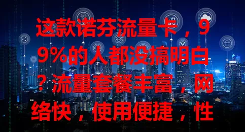 这款诺芬流量卡，99%的人都没搞明白？流量套餐丰富，网络快，使用便捷，性价比高，但选时要注意按需选套餐和关注有效期