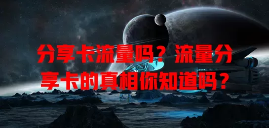 分享卡流量吗？流量分享卡的真相你知道吗？