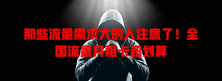 那些流量需求大的人注意了！全国流量月租卡超划算