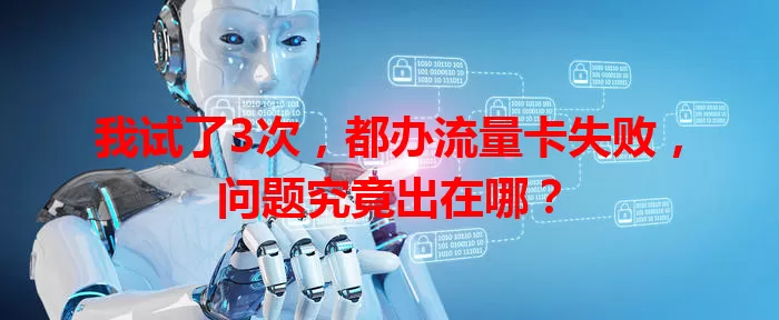 我试了3次，都办流量卡失败，问题究竟出在哪？