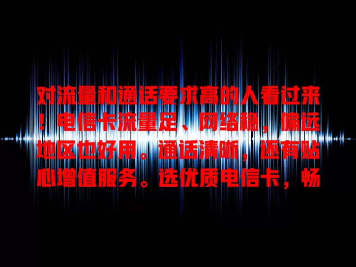 对流量和通话要求高的人看过来！电信卡流量足、网络稳，偏远地区也好用。通话清晰，还有贴心增值服务。选优质电信卡，畅享高效便捷通信生活