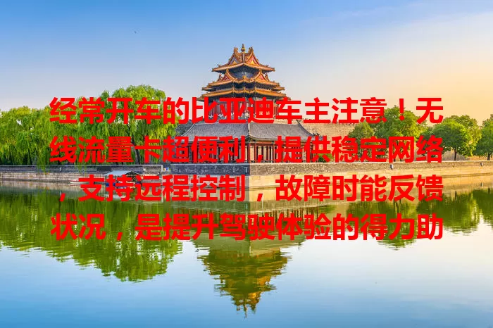 经常开车的比亚迪车主注意！无线流量卡超便利，提供稳定网络，支持远程控制，故障时能反馈状况，是提升驾驶体验的得力助手