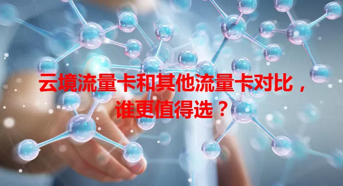 云境流量卡和其他流量卡对比，谁更值得选？