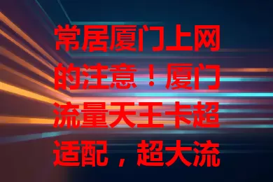 常居厦门上网的注意！厦门流量天王卡超适配，超大流量、信号稳，出差旅游也方便，套餐灵活，让你畅享网络精彩，快来体验全新网络生活！