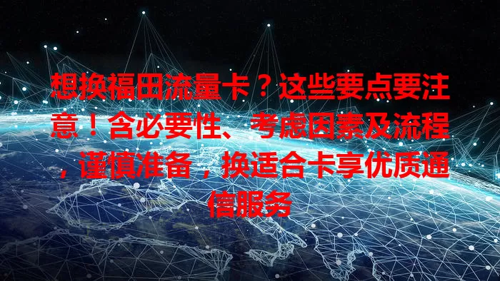 想换福田流量卡？这些要点要注意！含必要性、考虑因素及流程，谨慎准备，换适合卡享优质通信服务