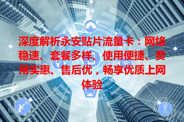 深度解析永安贴片流量卡：网络稳速、套餐多样、使用便捷、费用实惠、售后优，畅享优质上网体验