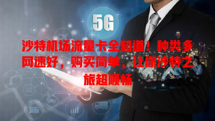 沙特机场流量卡全知道！种类多网速好，购买简单，让你沙特之旅超顺畅