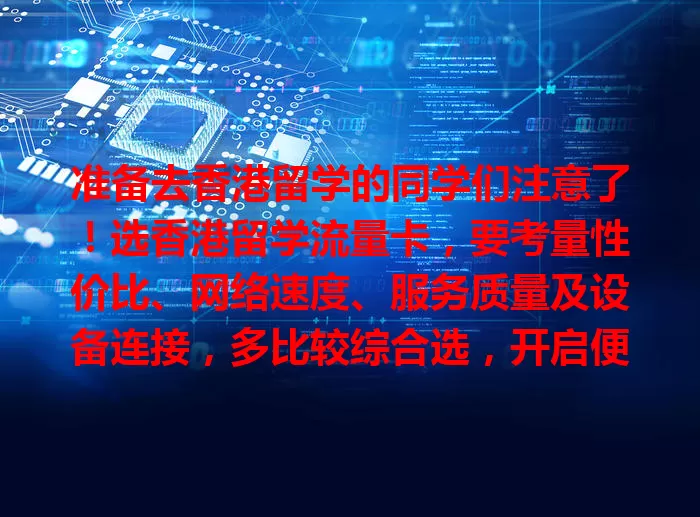 准备去香港留学的同学们注意了！选香港留学流量卡，要考量性价比、网络速度、服务质量及设备连接，多比较综合选，开启便捷留学网络生活