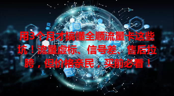 用3个月才搞懂全顺流量卡这些坑！流量虚标、信号差、售后拉胯，但价格亲民，买前必看！