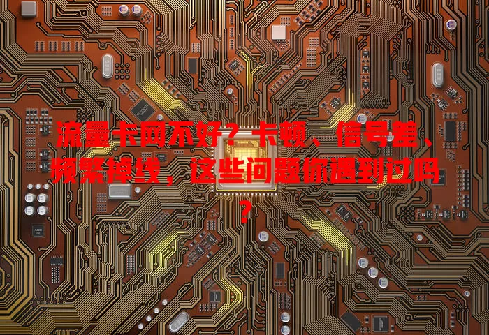 流量卡网不好？卡顿、信号差、频繁掉线，这些问题你遇到过吗？