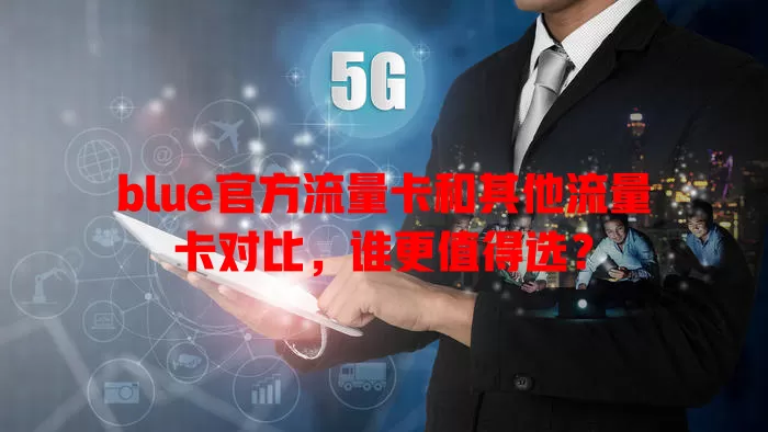 blue官方流量卡和其他流量卡对比，谁更值得选？